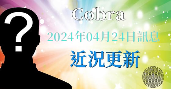 [揭密者][柯博拉Cobra] 2024年4月24日訊息：近況更新
