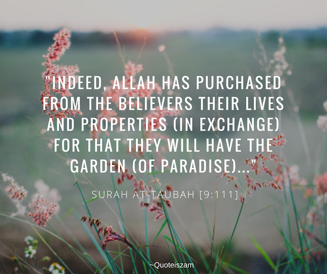 "Indeed, Allah has purchased from the believers their lives and properties (in exchange) for that they will have the garden (of Paradise)..." Surah At-Taubah [9:111]