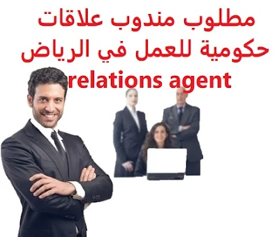 مطلوب مندوب علاقات حكومية للعمل في الرياض relations agent   للعمل في الرياض  governmental relations agent To work in Riyadh is Required      To work in Riyadh