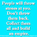 People will throw stones at you. Don't throw them back. Collect them all and build an empire.