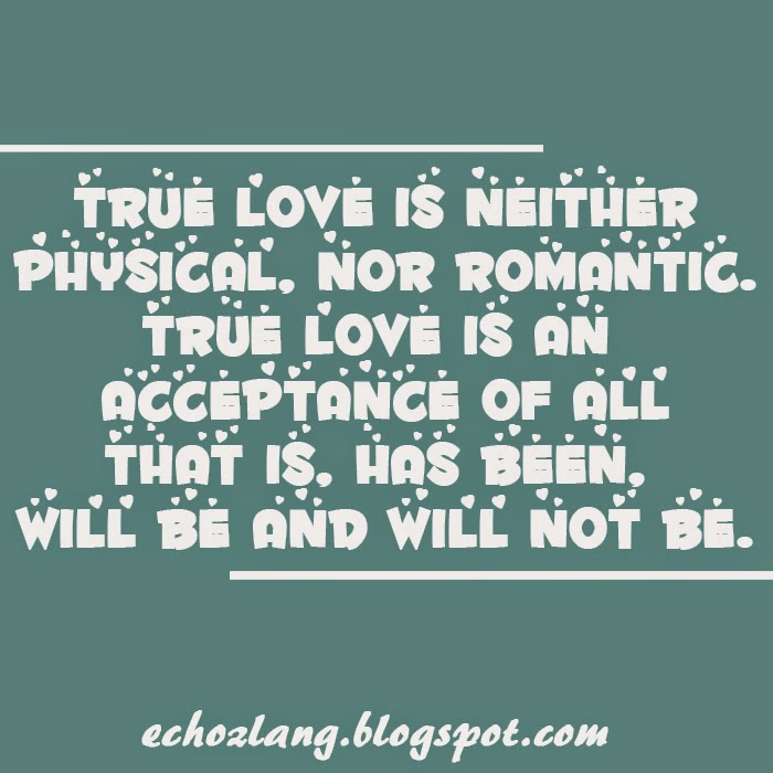 True love is an acceptance of all that is, has been, will be and will not be.