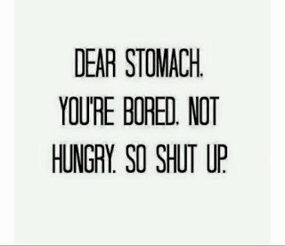 Dear stomach, you're bored, not hungry. So Shut up.