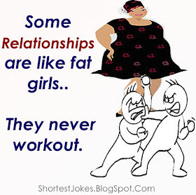 Joke on a relationships with fat girls. They never workout.
