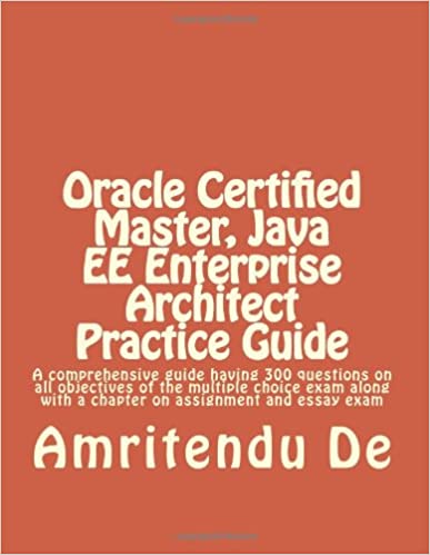 Oracle Certified Master Java Ee Enterprise Architect Practice Guide A Comprehensive Guide Having 300 Questions On All Objectives Of The Multiple With A Chapter On Assignment And Essay Exam De Amritendu Oracle Certified Master Java Ee