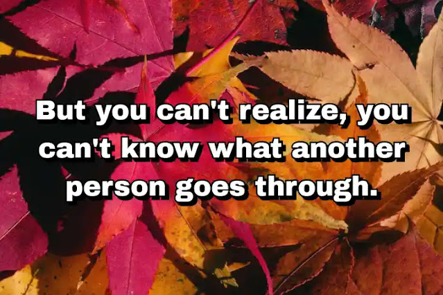"But you can't realize, you can't know what another person goes through." ~ Beatrice Wood