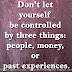 Don't let yourself be controlled by three things: people, money, or past experiences.