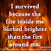 I survived because the fire inside me burned brighter that the fire around me. ~Joshua Graham