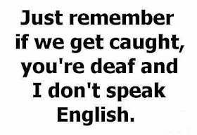 Just remember if we get caught, you’re deaf and I don’t speak English.