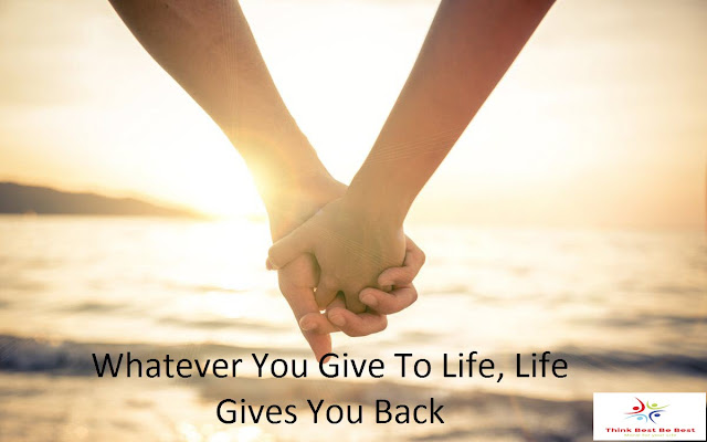 Whatever You Give To Life, Life Gives You Back - Think Best Be Best