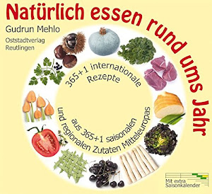 Natürlich essen rund ums Jahr: 365+1 internationale Rezepte aus 365+1 saisonalen und regionalen Zutaten Mitteleuropas