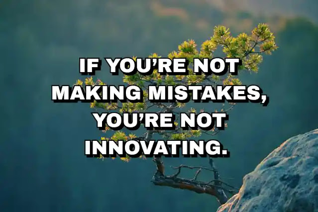 If you’re not making mistakes, you’re not innovating.