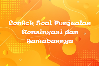 Contoh Soal Penjualan Konsinyasi dan Jawabannya