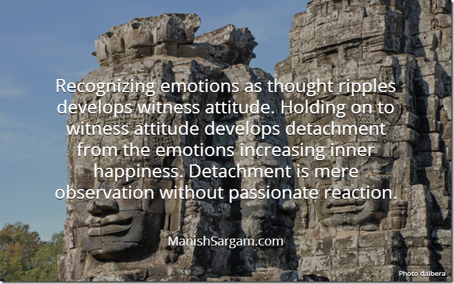 Recognizing emotions as thought ripples develops witness attitude. Holding on to witness attitude develops detachment from the emotions increasing inner happiness. Detachment is mere observation without passionate reaction.