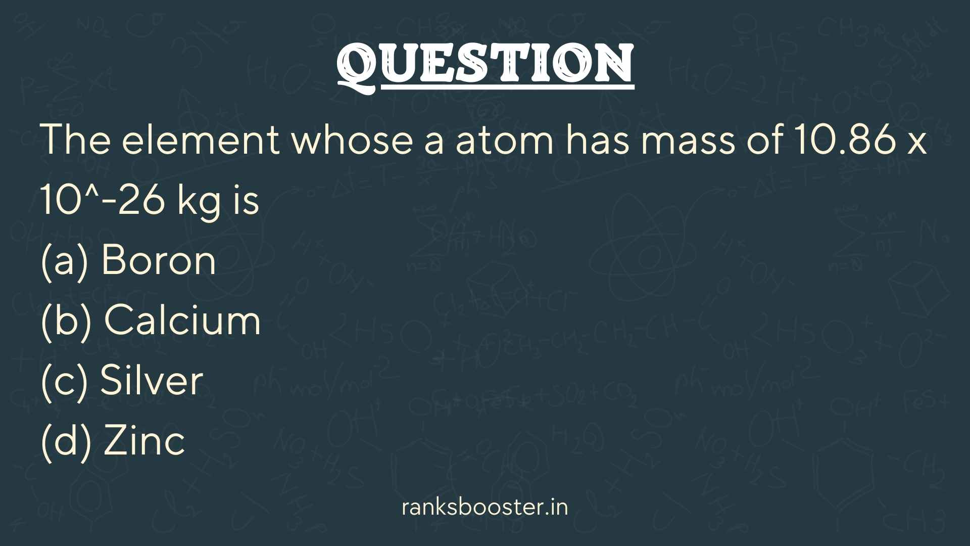Question: The element whose a atom has mass of 10.86 x 10^-26 kg is (a) Boron (b) Calcium (c) Silver (d) Zinc
