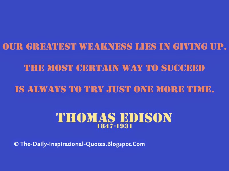 Our greatest weakness lies in giving up. The most certain way to succeed is always to try just one more time. – Thomas Edison