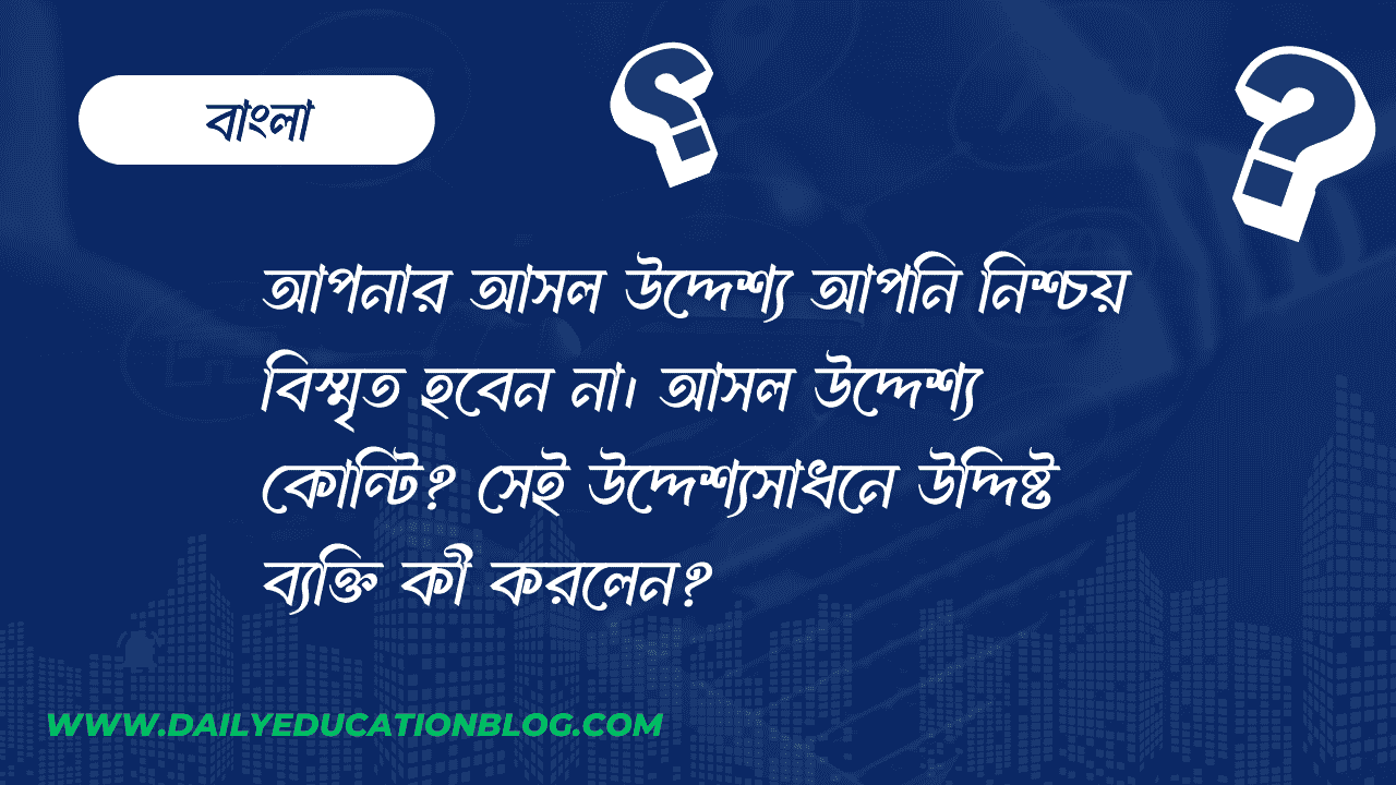আপনার আসল উদ্দেশ্য আপনি নিশ্চয় বিস্মৃত হবেন না। আসল উদ্দেশ্য কোন্টি? সেই উদ্দেশ্যসাধনে উদ্দিষ্ট ব্যক্তি কী করলেন?