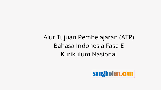 Link Download Alur Tujuan Pembelajaran (ATP) Bahasa Indonesia Fase E Kurikulum Nasional