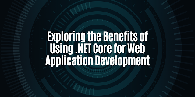 Exploring the Benefits of Using .NET Core for Web Application Development