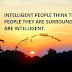 INTELLIGENT PEOPLE THINK THAT THE PEOPLE THEY ARE SURROUNDED WITH ARE INTELLIGENT.
