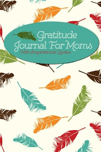 Gratitude Journal For Moms With Inspirational Quotes: A 5-Minute Journal For The Busy Mom - Floating Feathers (Gratitude Journals For Busy People)