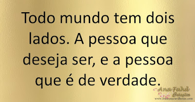 Todo mundo tem dois lados. A pessoa que deseja ser e a pessoa que é de verdade.