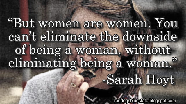 “But women are women. You can’t eliminate the downside of being a woman, without eliminating being a woman.” -Sarah Hoyt