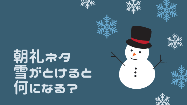 朝礼ネタ 雪がとけると何になる？