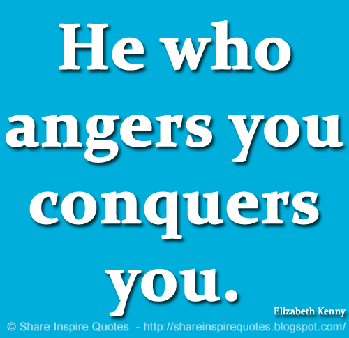 He who angers you conquers you. ~Elizabeth Kenny