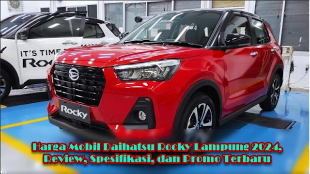 Harga Mobil Daihatsu Rocky Lampung 2024, Review, Spesifikasi, dan Promo Terbaru