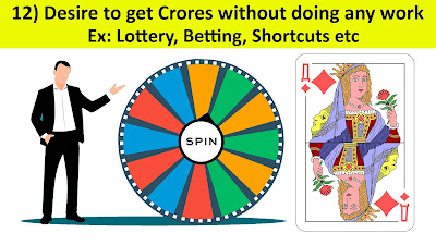 12) Desire to get Crores without doing any work - ಯಾವುದೇ ಕೆಲಸ ಮಾಡದೆ ಕೋಟಿಗಳನ್ನು ಪಡೆಯುವ ಆಸೆ. Ex: Lottery, Betting, Shortcuts etc