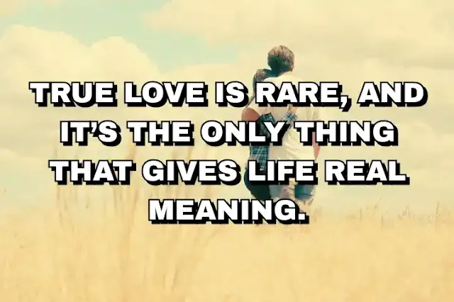 45. “True love is rare, and it’s the only thing that gives life real meaning.”