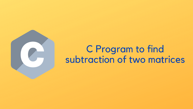 C Program to find subtraction of two matrices