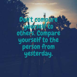 Don't compare yourself to others. Compare yourself to the person from yesterday.