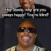 Hey Stevie, Why are you always happy? You're blind!