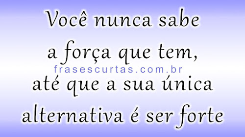 Você nunca sabe a força que tem, até que a sua única alternativa é ser forte