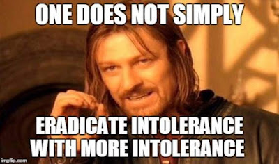 One does not simply eradicate intolerance with more intolerance