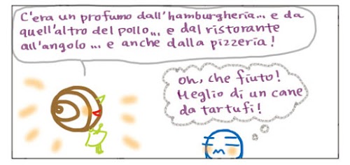 C`era un profumo dall`hamburgheria… e da quell`altro del pollo… e poi dal ristorante all`angolo… e anche dalla pizzeria! Oh, che fiuto! Meglio di un cane da tartufi!