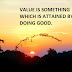 VALUE IS SOMETHING WHICH IS ATTAINED BY DOING GOOD.