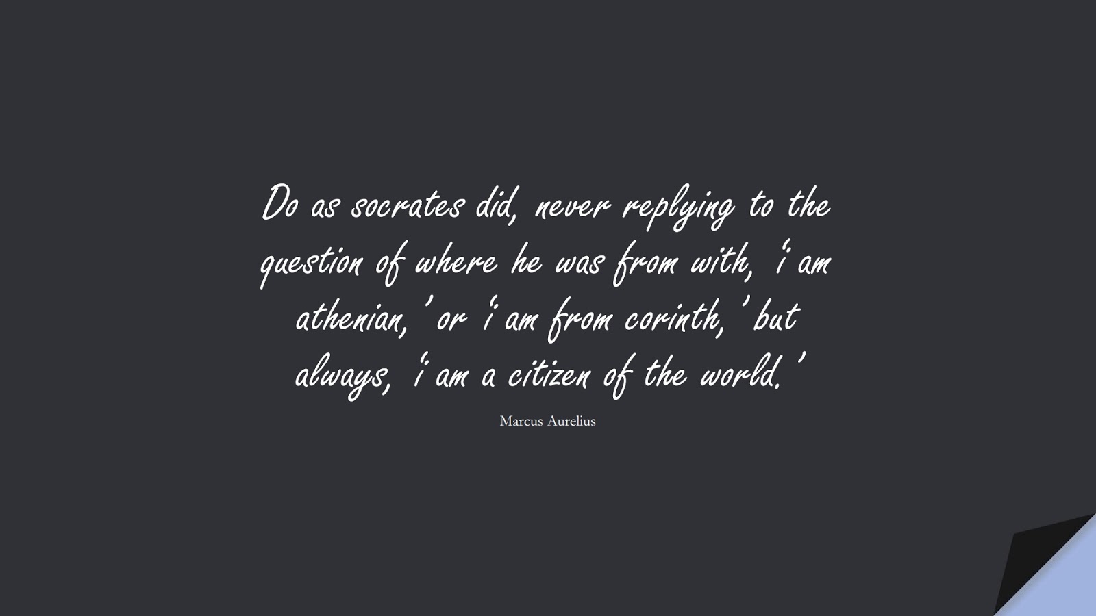 Do as socrates did, never replying to the question of where he was from with, ‘i am athenian,’ or ‘i am from corinth,’ but always, ‘i am a citizen of the world.’ (Marcus Aurelius);  #MarcusAureliusQuotes
