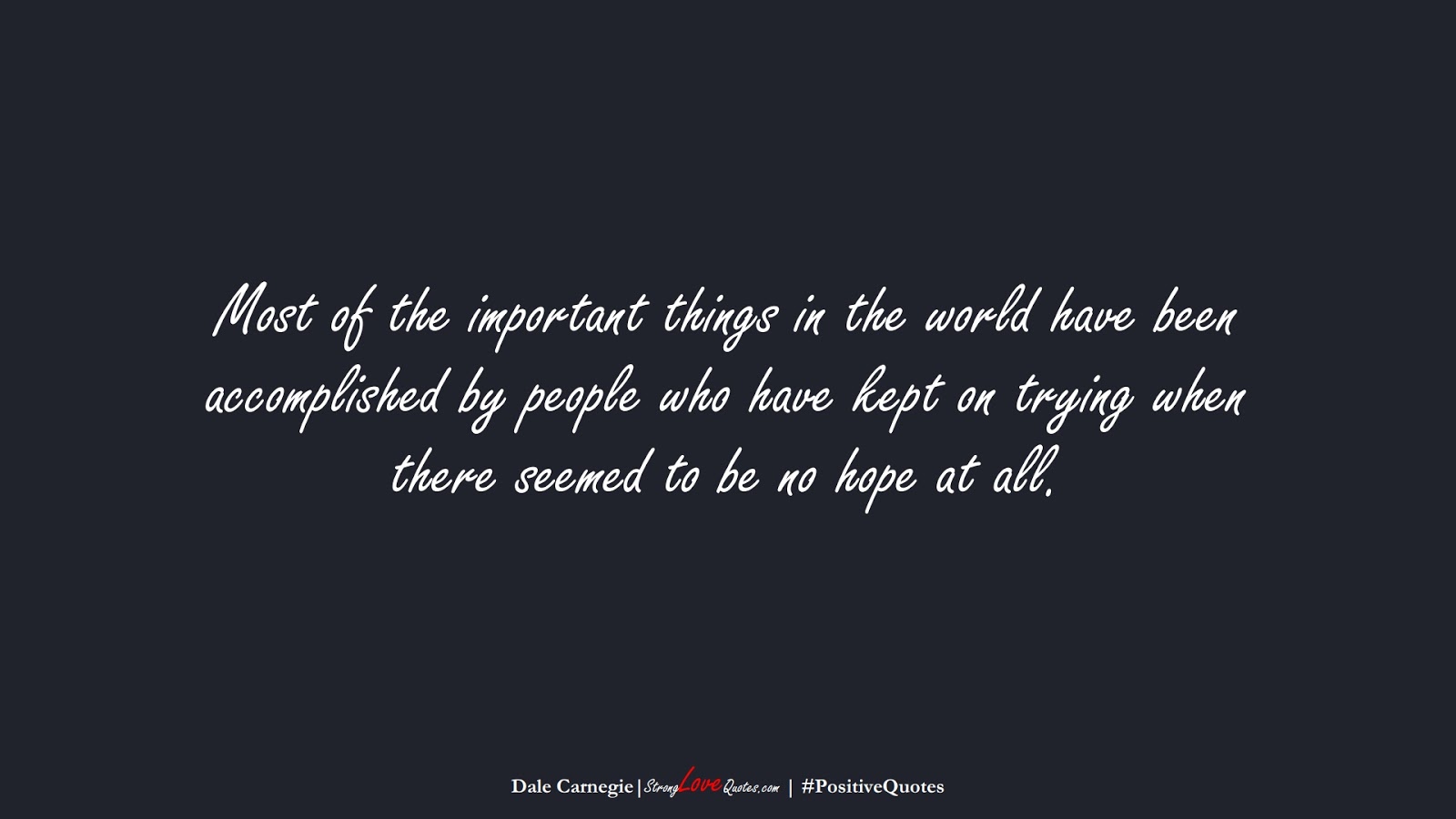 Most of the important things in the world have been accomplished by people who have kept on trying when there seemed to be no hope at all. (Dale Carnegie);  #PositiveQuotes