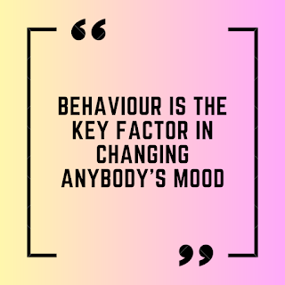 Behaviour is the key factor in changing anybody's mood.