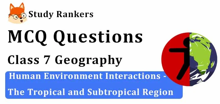 MCQ Questions for Class 7 Geography: Ch 8 Human Environment Interactions - The Tropical and Subtropical Region