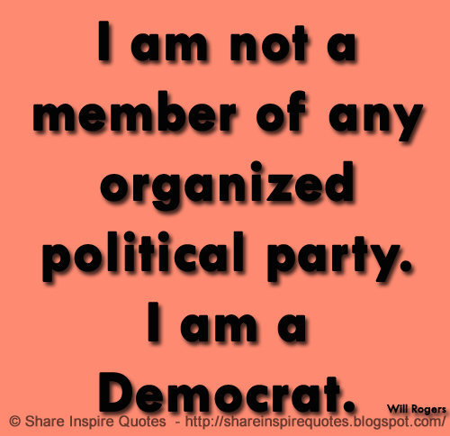 I am not a member of any organized political party. I am a Democrat. ~Will Rogers