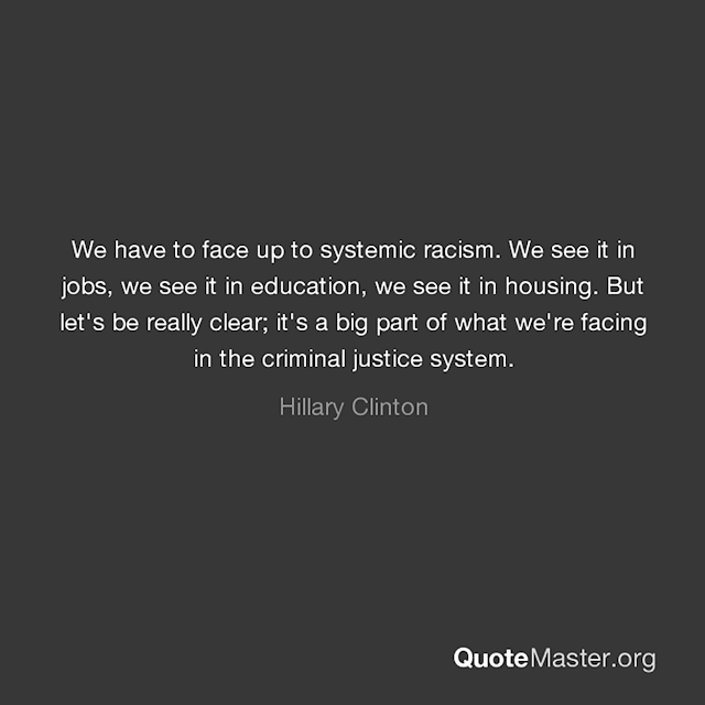 This quote from Hillary Clinton reads, “We have to face up to systemic racism. We see it in jobs, we see it in education, we see it in housing. But let's be really clear; it's a big part of what we're facing in the criminal justice system.”