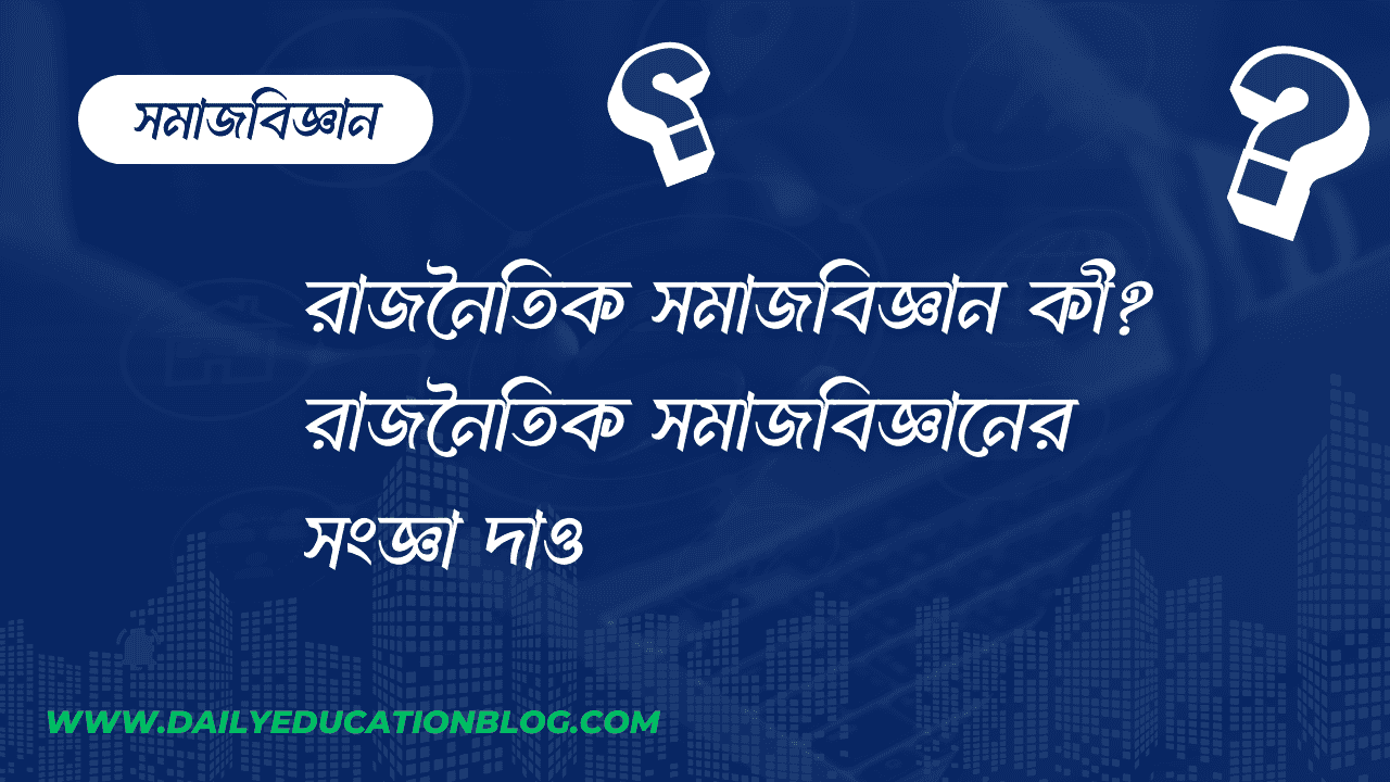 রাজনৈতিক সমাজবিজ্ঞান কী? রাজনৈতিক সমাজবিজ্ঞানের সংজ্ঞা দাও