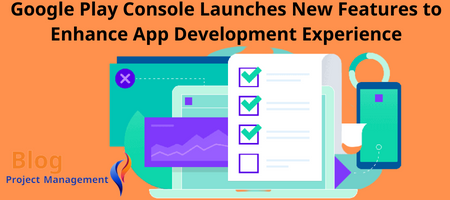 Google Play Console Launches New Features to Enhance App Development Experience