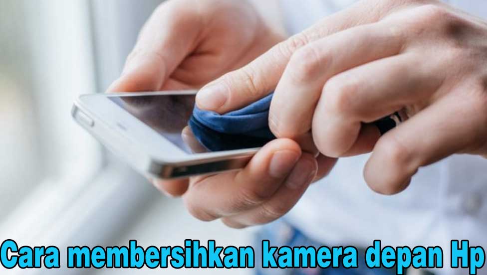 Tips mudah cara membersihkan kamera depan hp yang buram