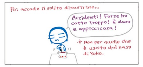 Poi accade il solito disastrino…  Accidenti! Forse ho cotto troppo! E` dura e appiccicosa!  * Non per quello che e` uscito dal naso di Yoko.