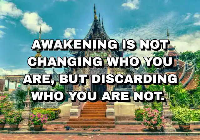 Awakening is not changing who you are, but discarding who you are not.
