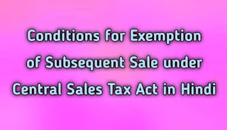 Conditions for Exemption of Subsequent Sale under Central Sales Tax Act in Hindi